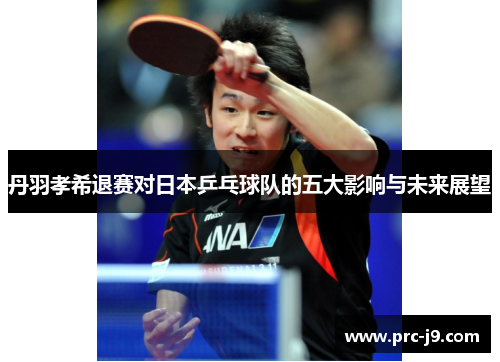 丹羽孝希退赛对日本乒乓球队的五大影响与未来展望