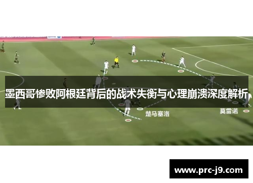 墨西哥惨败阿根廷背后的战术失衡与心理崩溃深度解析