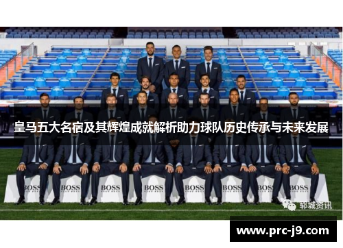 皇马五大名宿及其辉煌成就解析助力球队历史传承与未来发展