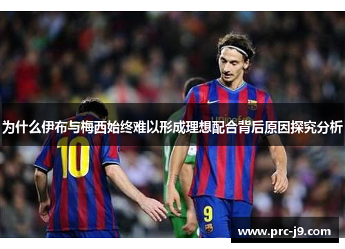 为什么伊布与梅西始终难以形成理想配合背后原因探究分析