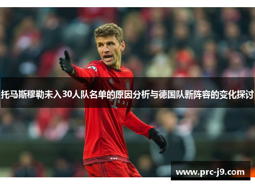 托马斯穆勒未入30人队名单的原因分析与德国队新阵容的变化探讨 托马斯穆勒未入30人队名单的原因分析与德国队新阵容的变化探讨