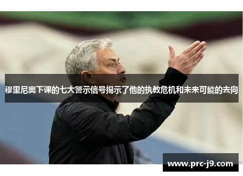 穆里尼奥下课的七大警示信号揭示了他的执教危机和未来可能的去向 穆里尼奥下课的七大警示信号揭示了他的执教危机和未来可能的去向