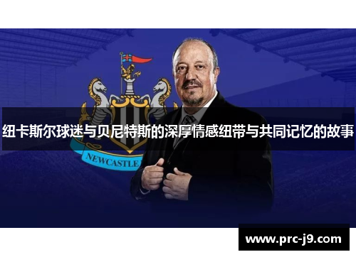 纽卡斯尔球迷与贝尼特斯的深厚情感纽带与共同记忆的故事