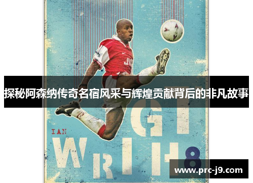 探秘阿森纳传奇名宿风采与辉煌贡献背后的非凡故事
