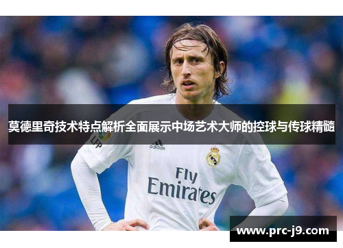 莫德里奇技术特点解析全面展示中场艺术大师的控球与传球精髓