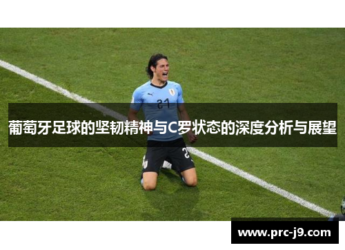 葡萄牙足球的坚韧精神与C罗状态的深度分析与展望