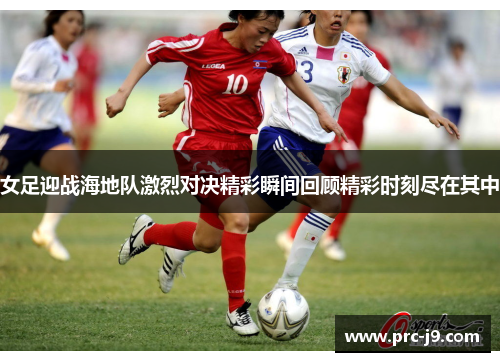 女足迎战海地队激烈对决精彩瞬间回顾精彩时刻尽在其中