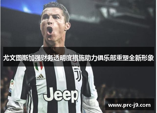 尤文图斯加强财务透明度措施助力俱乐部重塑全新形象