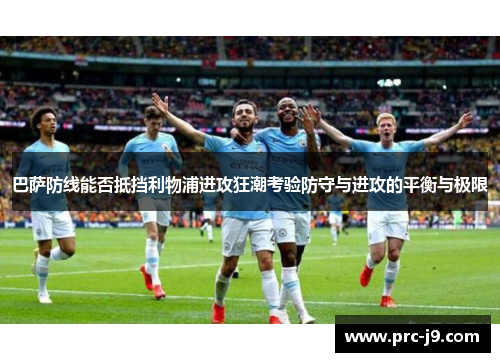 巴萨防线能否抵挡利物浦进攻狂潮考验防守与进攻的平衡与极限
