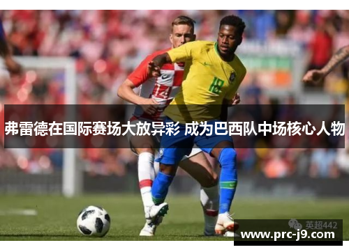弗雷德在国际赛场大放异彩 成为巴西队中场核心人物 弗雷德在国际赛场大放异彩 成为巴西队中场核心人物