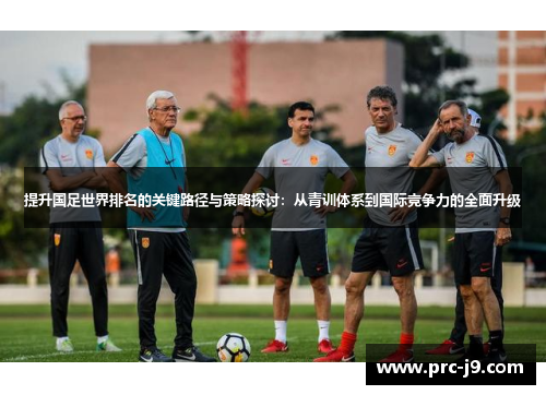 提升国足世界排名的关键路径与策略探讨:从青训体系到国际竞争力的全面升级 提升国足世界排名的关键路径与策略探讨:从青训体系到国际竞争力的全面升级