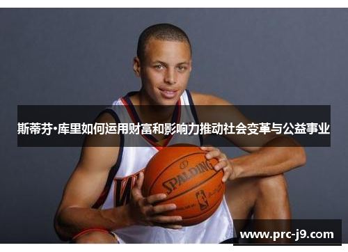 斯蒂芬·库里如何运用财富和影响力推动社会变革与公益事业 斯蒂芬·库里如何运用财富和影响力推动社会变革与公益事业