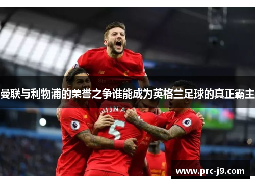 曼联与利物浦的荣誉之争谁能成为英格兰足球的真正霸主 曼联与利物浦的荣誉之争谁能成为英格兰足球的真正霸主