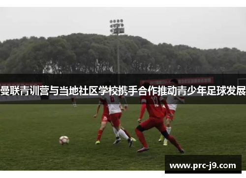 曼联青训营与当地社区学校携手合作推动青少年足球发展 曼联青训营与当地社区学校携手合作推动青少年足球发展