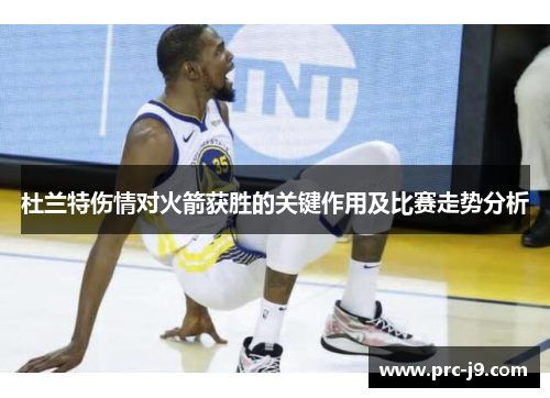 杜兰特伤情对火箭获胜的关键作用及比赛走势分析 杜兰特伤情对火箭获胜的关键作用及比赛走势分析