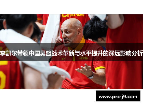 李凯尔带领中国男篮战术革新与水平提升的深远影响分析 李凯尔带领中国男篮战术革新与水平提升的深远影响分析