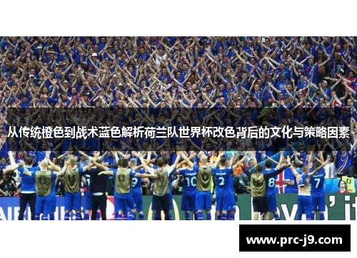 从传统橙色到战术蓝色解析荷兰队世界杯改色背后的文化与策略因素