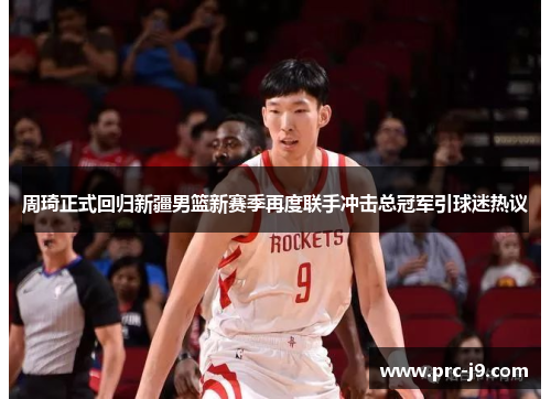 周琦正式回归新疆男篮新赛季再度联手冲击总冠军引球迷热议 周琦正式回归新疆男篮新赛季再度联手冲击总冠军引球迷热议