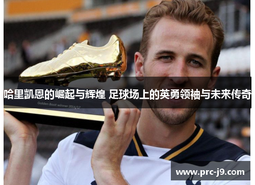 哈里凯恩的崛起与辉煌 足球场上的英勇领袖与未来传奇 哈里凯恩的崛起与辉煌 足球场上的英勇领袖与未来传奇
