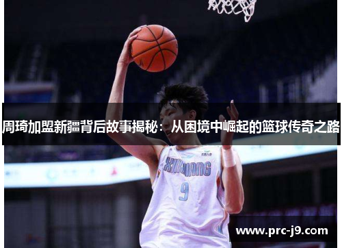 周琦加盟新疆背后故事揭秘:从困境中崛起的篮球传奇之路 周琦加盟新疆背后故事揭秘:从困境中崛起的篮球传奇之路
