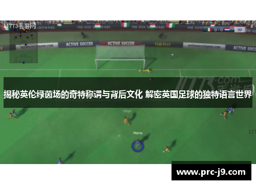 揭秘英伦绿茵场的奇特称谓与背后文化 解密英国足球的独特语言世界 揭秘英伦绿茵场的奇特称谓与背后文化 解密英国足球的独特语言世界