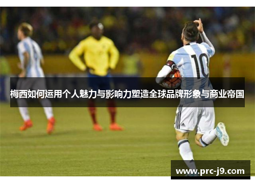 梅西如何运用个人魅力与影响力塑造全球品牌形象与商业帝国 梅西如何运用个人魅力与影响力塑造全球品牌形象与商业帝国