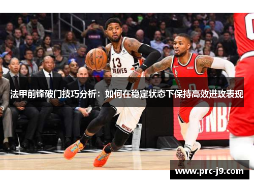 法甲前锋破门技巧分析：如何在稳定状态下保持高效进攻表现