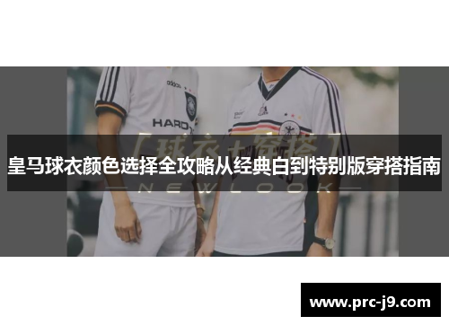 皇马球衣颜色选择全攻略从经典白到特别版穿搭指南 皇马球衣颜色选择全攻略从经典白到特别版穿搭指南