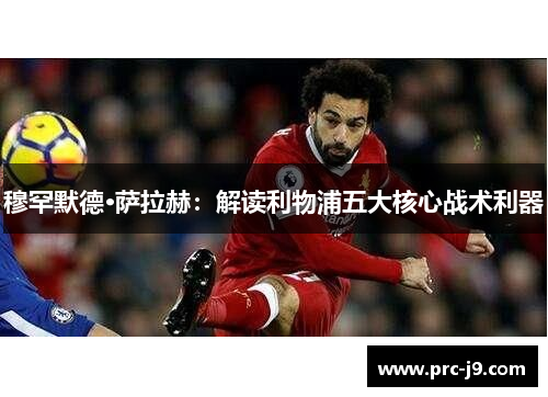 穆罕默德·萨拉赫：解读利物浦五大核心战术利器