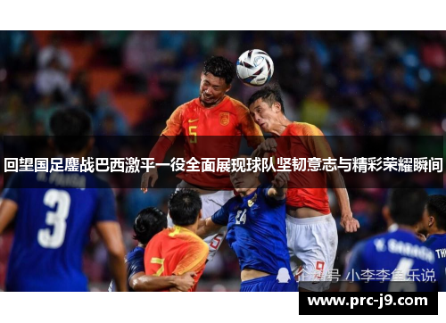 回望国足鏖战巴西激平一役全面展现球队坚韧意志与精彩荣耀瞬间 回望国足鏖战巴西激平一役全面展现球队坚韧意志与精彩荣耀瞬间