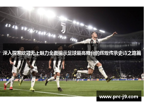 深入探索欧冠无上魅力全面揭示足球最高舞台的辉煌传承史诗之路篇