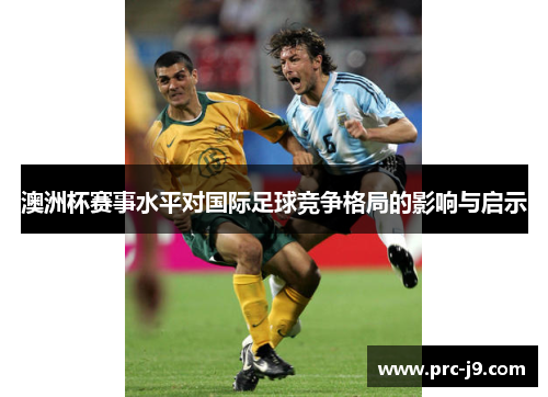 澳洲杯赛事水平对国际足球竞争格局的影响与启示 澳洲杯赛事水平对国际足球竞争格局的影响与启示