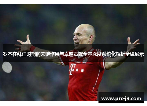 罗本在拜仁时期的关键作用与卓越贡献全景深度系统化解析全貌展示 罗本在拜仁时期的关键作用与卓越贡献全景深度系统化解析全貌展示