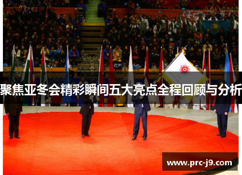 聚焦亚冬会精彩瞬间五大亮点全程回顾与分析 聚焦亚冬会精彩瞬间五大亮点全程回顾与分析