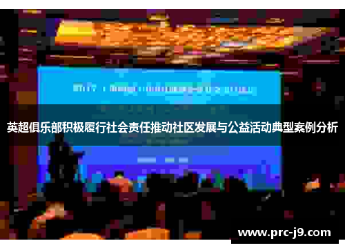 英超俱乐部积极履行社会责任推动社区发展与公益活动典型案例分析
