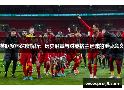 英联赛杯深度解析：历史沿革与对英格兰足球的重要意义