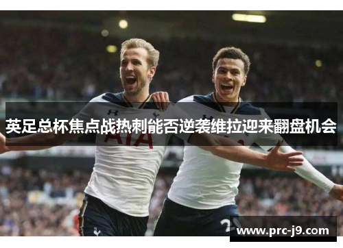 英足总杯焦点战热刺能否逆袭维拉迎来翻盘机会
