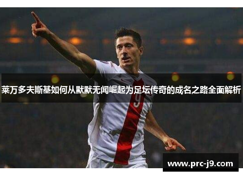 莱万多夫斯基如何从默默无闻崛起为足坛传奇的成名之路全面解析