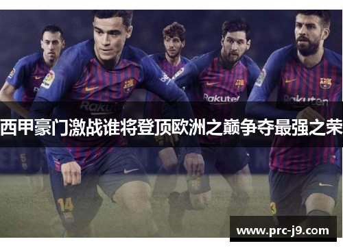西甲豪门激战谁将登顶欧洲之巅争夺最强之荣 西甲豪门激战谁将登顶欧洲之巅争夺最强之荣