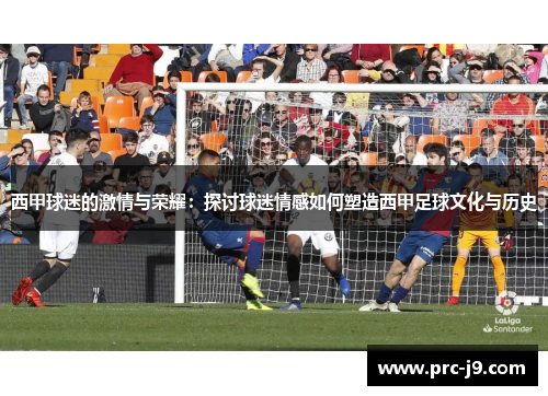 西甲球迷的激情与荣耀:探讨球迷情感如何塑造西甲足球文化与历史 西甲球迷的激情与荣耀:探讨球迷情感如何塑造西甲足球文化与历史