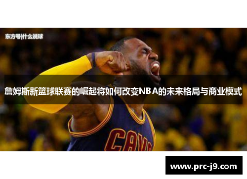 詹姆斯新篮球联赛的崛起将如何改变NBA的未来格局与商业模式