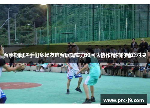 赛事期间选手们多场友谊赛展现实力和团队协作精神的精彩对决