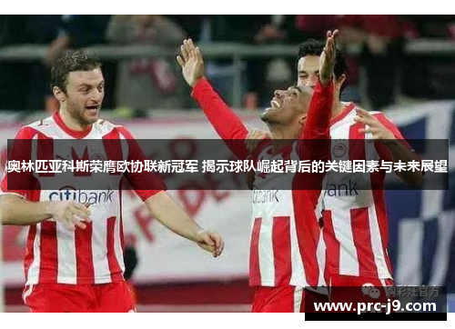 奥林匹亚科斯荣膺欧协联新冠军 揭示球队崛起背后的关键因素与未来展望
