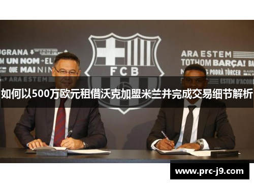 如何以500万欧元租借沃克加盟米兰并完成交易细节解析