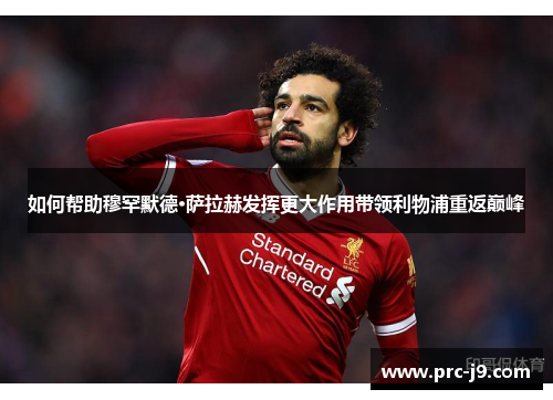 如何帮助穆罕默德·萨拉赫发挥更大作用带领利物浦重返巅峰