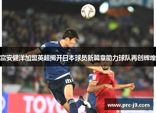 富安健洋加盟英超揭开日本球员新篇章助力球队再创辉煌