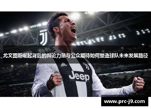 尤文图斯崛起背后的舆论力量与公众期待如何塑造球队未来发展路径