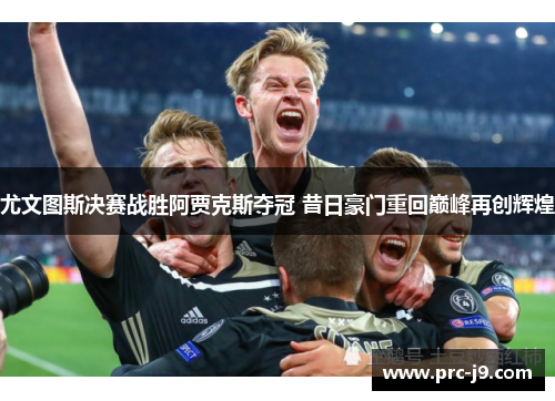尤文图斯决赛战胜阿贾克斯夺冠 昔日豪门重回巅峰再创辉煌