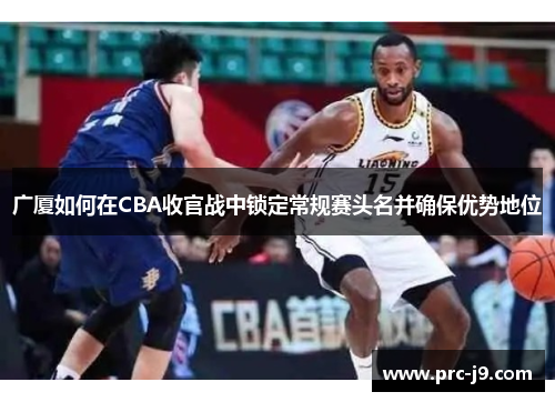 广厦如何在CBA收官战中锁定常规赛头名并确保优势地位
