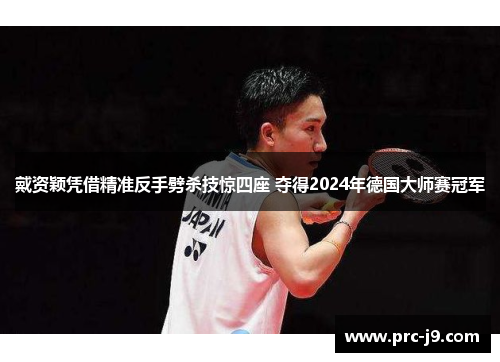 戴资颖凭借精准反手劈杀技惊四座 夺得2024年德国大师赛冠军